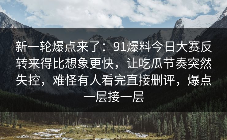 新一轮爆点来了：91爆料今日大赛反转来得比想象更快，让吃瓜节奏突然失控，难怪有人看完直接删评，爆点一层接一层