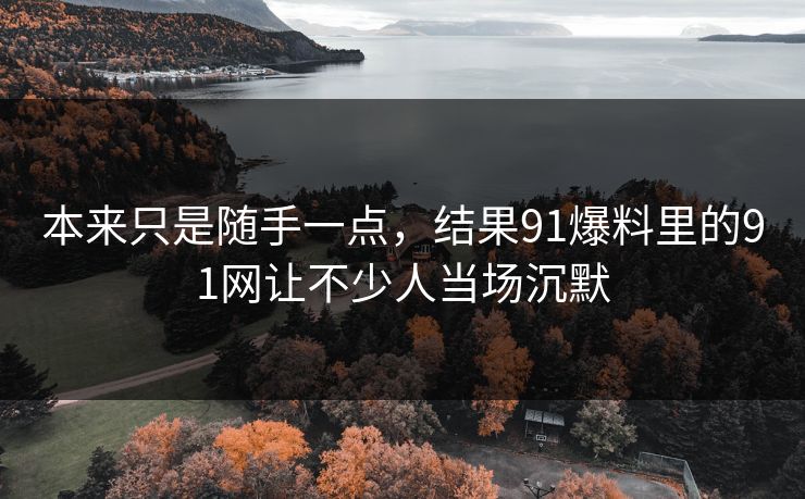 本来只是随手一点，结果91爆料里的91网让不少人当场沉默