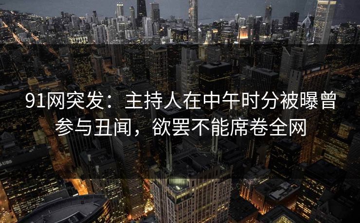 91网突发：主持人在中午时分被曝曾参与丑闻，欲罢不能席卷全网