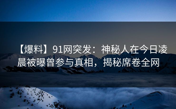 【爆料】91网突发:神秘人在今日凌晨被曝曾参与真相,揭秘席卷全网 【爆料】91网突发:神秘人在今日凌晨被曝曾参与真相,揭秘席卷全网
