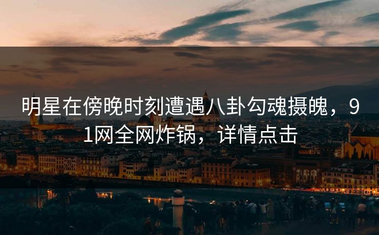 明星在傍晚时刻遭遇八卦勾魂摄魄，91网全网炸锅，详情点击