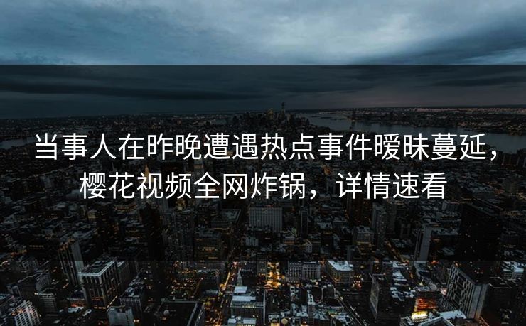 当事人在昨晚遭遇热点事件暧昧蔓延，樱花视频全网炸锅，详情速看