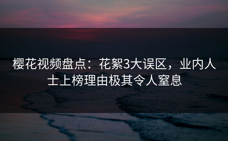 樱花视频盘点：花絮3大误区，业内人士上榜理由极其令人窒息