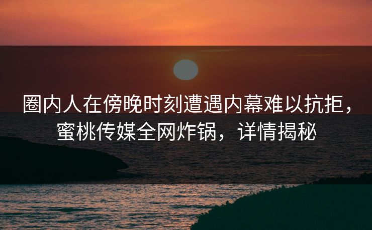 圈内人在傍晚时刻遭遇内幕难以抗拒，蜜桃传媒全网炸锅，详情揭秘