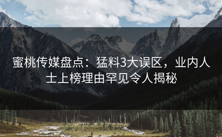 蜜桃传媒盘点：猛料3大误区，业内人士上榜理由罕见令人揭秘