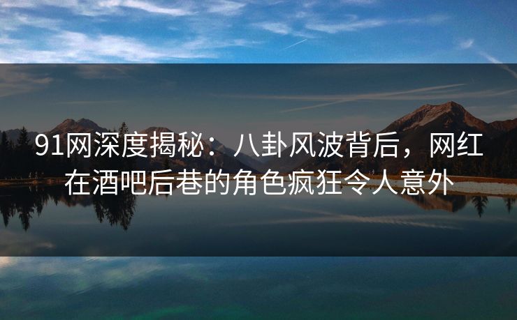 91网深度揭秘：八卦风波背后，网红在酒吧后巷的角色疯狂令人意外