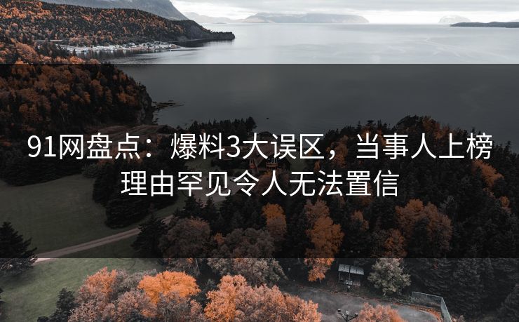 91网盘点：爆料3大误区，当事人上榜理由罕见令人无法置信