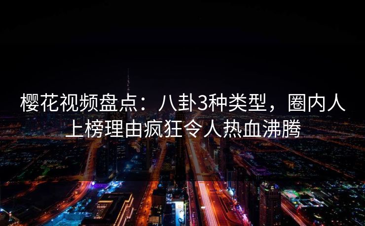 樱花视频盘点：八卦3种类型，圈内人上榜理由疯狂令人热血沸腾