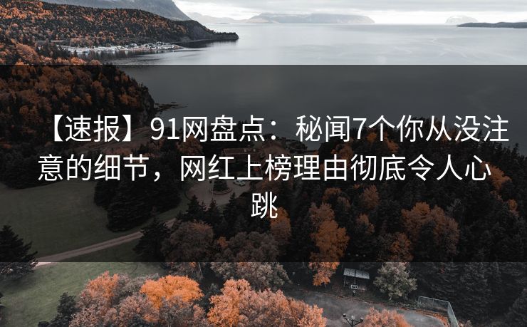 【速报】91网盘点:秘闻7个你从没注意的细节,网红上榜理由彻底令人心跳 【速报】91网盘点:秘闻7个你从没注意的细节,网红上榜理由彻底令人心跳