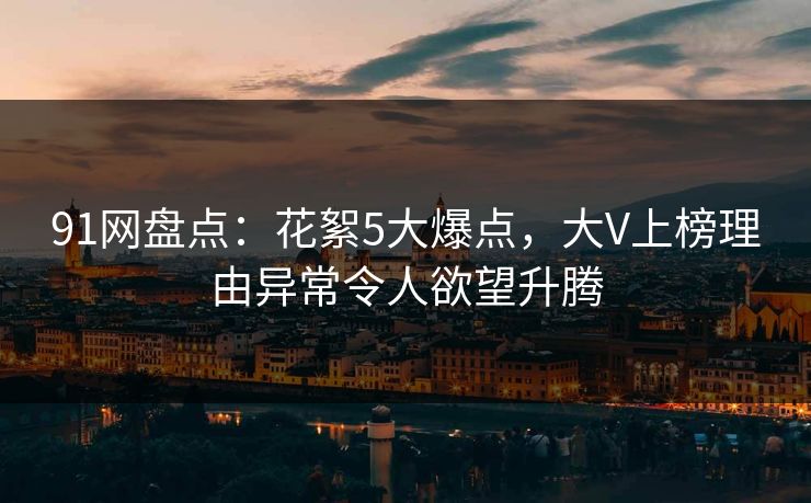 91网盘点：花絮5大爆点，大V上榜理由异常令人欲望升腾
