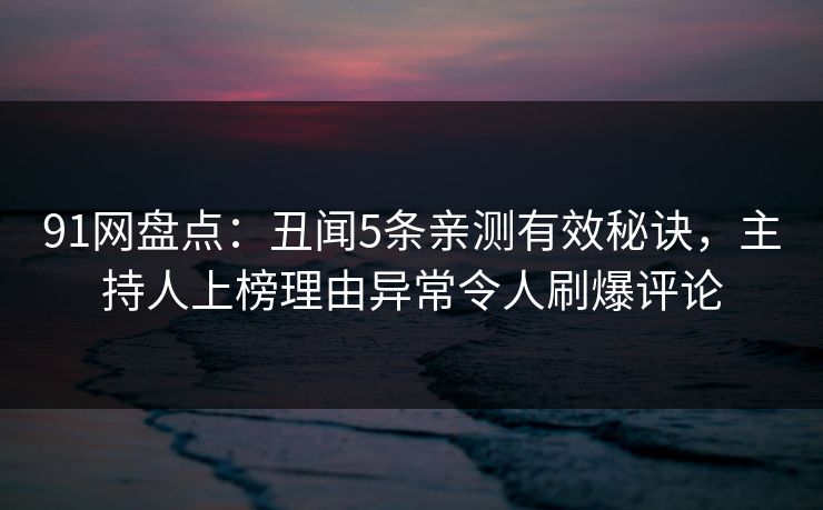 91网盘点:丑闻5条亲测有效秘诀,主持人上榜理由异常令人刷爆评论 91网盘点:丑闻5条亲测有效秘诀,主持人上榜理由异常令人刷爆评论