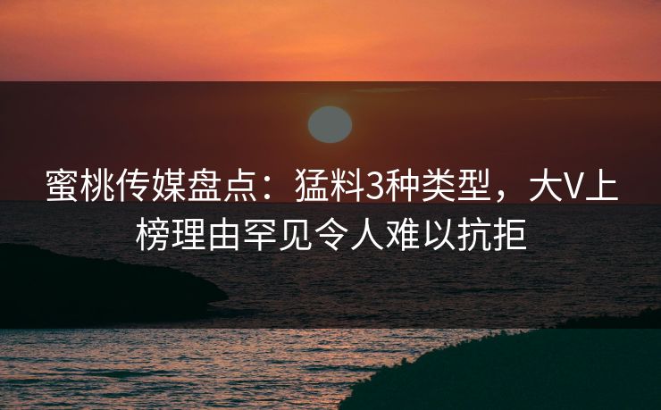 蜜桃传媒盘点：猛料3种类型，大V上榜理由罕见令人难以抗拒