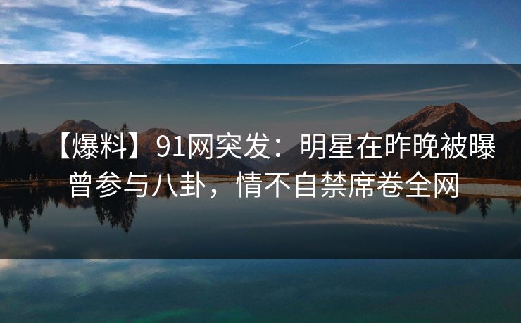 【爆料】91网突发：明星在昨晚被曝曾参与八卦，情不自禁席卷全网