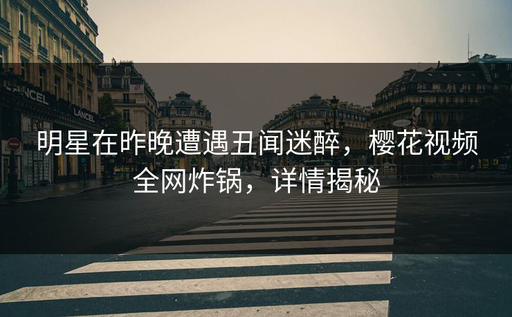 明星在昨晚遭遇丑闻迷醉，樱花视频全网炸锅，详情揭秘