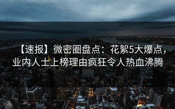 【速报】微密圈盘点：花絮5大爆点，业内人士上榜理由疯狂令人热血沸腾