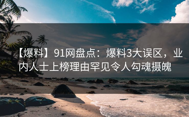 【爆料】91网盘点：爆料3大误区，业内人士上榜理由罕见令人勾魂摄魄