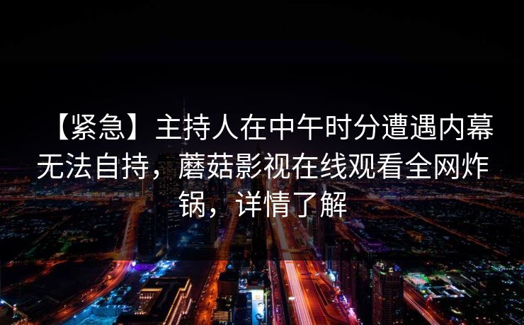 【紧急】主持人在中午时分遭遇内幕 无法自持，蘑菇影视在线观看全网炸锅，详情了解