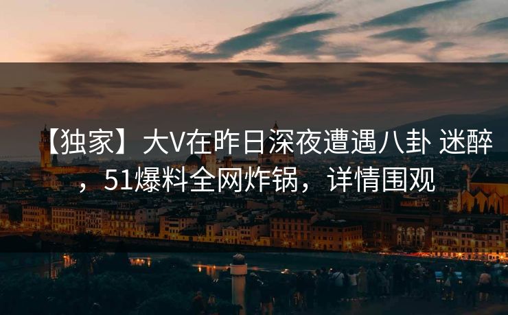 【独家】大V在昨日深夜遭遇八卦 迷醉，51爆料全网炸锅，详情围观