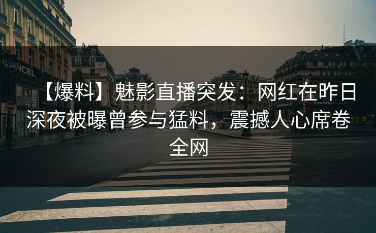 【爆料】魅影直播突发：网红在昨日深夜被曝曾参与猛料，震撼人心席卷全网