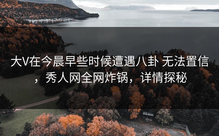 大V在今晨早些时候遭遇八卦 无法置信，秀人网全网炸锅，详情探秘