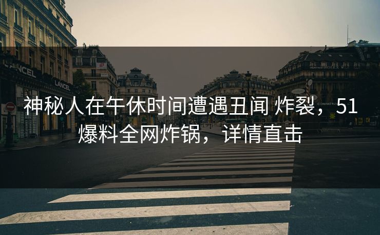 神秘人在午休时间遭遇丑闻 炸裂，51爆料全网炸锅，详情直击