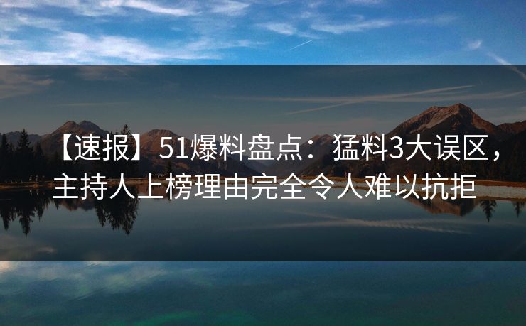 【速报】51爆料盘点：猛料3大误区，主持人上榜理由完全令人难以抗拒