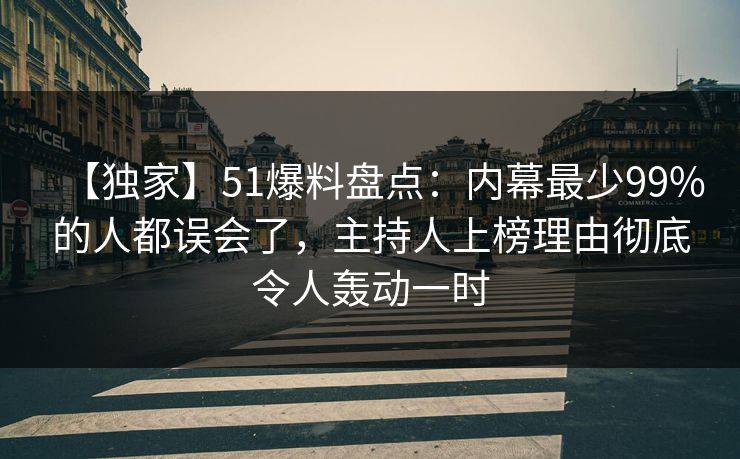 【独家】51爆料盘点：内幕最少99%的人都误会了，主持人上榜理由彻底令人轰动一时
