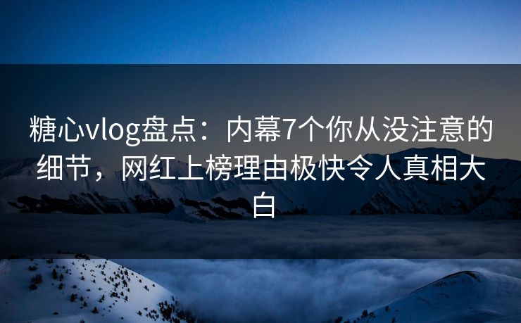 糖心vlog盘点：内幕7个你从没注意的细节，网红上榜理由极快令人真相大白