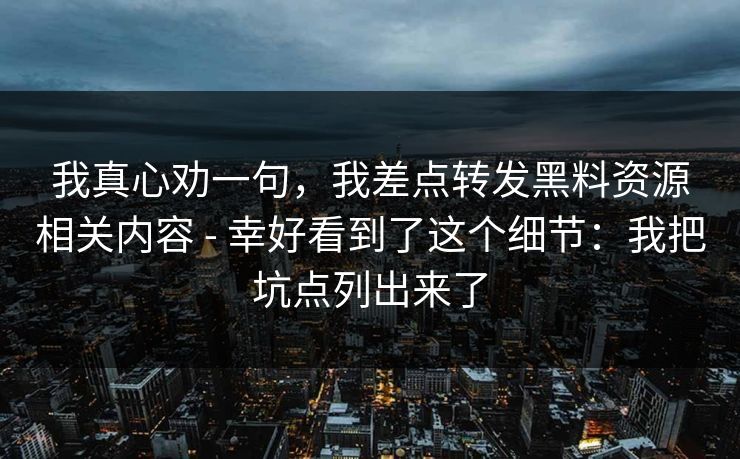 我真心劝一句，我差点转发黑料资源相关内容 - 幸好看到了这个细节：我把坑点列出来了