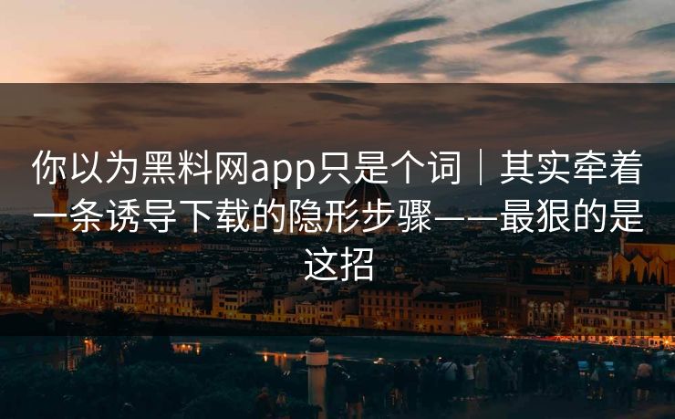 你以为黑料网app只是个词｜其实牵着一条诱导下载的隐形步骤——最狠的是这招