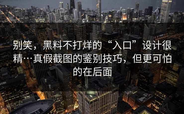 别笑，黑料不打烊的“入口”设计很精…真假截图的鉴别技巧，但更可怕的在后面