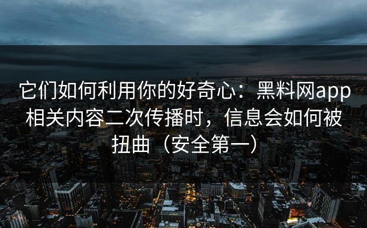 它们如何利用你的好奇心：黑料网app相关内容二次传播时，信息会如何被扭曲（安全第一）