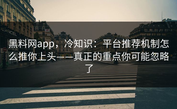 黑料网app，冷知识：平台推荐机制怎么推你上头——真正的重点你可能忽略了