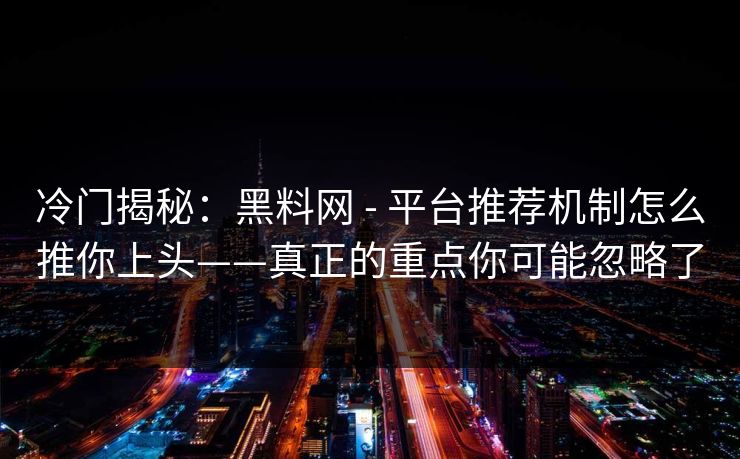 冷门揭秘：黑料网 - 平台推荐机制怎么推你上头——真正的重点你可能忽略了