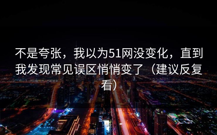 不是夸张，我以为51网没变化，直到我发现常见误区悄悄变了（建议反复看）