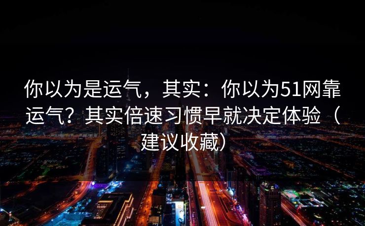 你以为是运气，其实：你以为51网靠运气？其实倍速习惯早就决定体验（建议收藏）